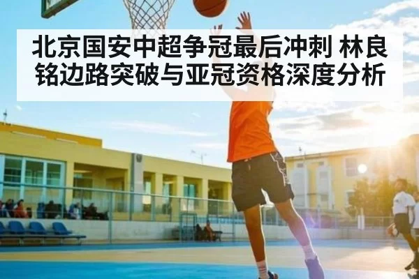 北京国安中超争冠最后冲刺 林良铭边路突破与亚冠资格深度分析